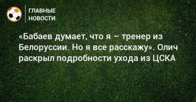 «Бабаев думает, что я – тренер из Белоруссии. Но я все расскажу». Олич раскрыл подробности ухода из ЦСКА