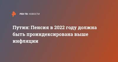 Путин: Пенсия в 2022 году должна быть проиндексирована выше инфляции