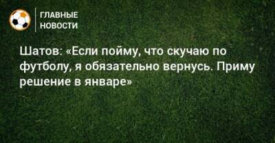 Шатов: «Если пойму, что скучаю по футболу, я обязательно вернусь. Приму решение в январе»