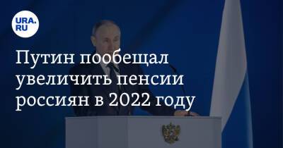 Путин пообещал увеличить пенсии россиян в 2022 году