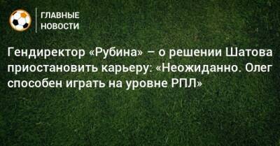 Гендиректор «Рубина» – о решении Шатова приостановить карьеру: «Неожиданно. Олег способен играть на уровне РПЛ»