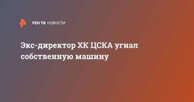 Экс-директор ХК ЦСКА угнал собственную машину