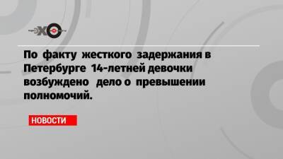 По факту жесткого задержания в Петербурге 14-летней девочки возбуждено дело о превышении полномочий.