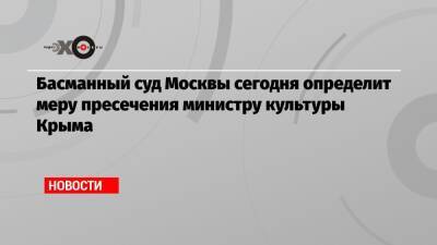 Басманный суд Москвы сегодня определит меру пресечения министру культуры Крыма