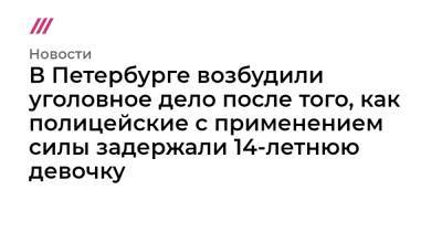 В Петербурге возбудили уголовное дело после того, как полицейские с применением силы задержали 14-летнюю девочку