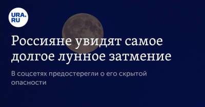 Россияне увидят самое долгое лунное затмение. В соцсетях предостерегли о его скрытой опасности