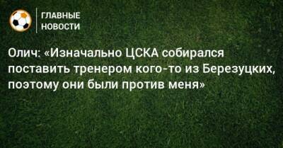 Олич: «Изначально ЦСКА собирался поставить тренером кого-то из Березуцких, поэтому они были против меня»