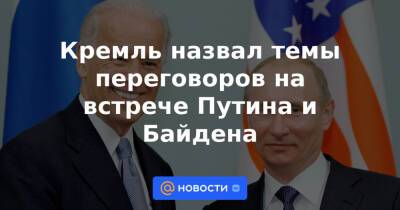 Кремль назвал темы переговоров на встрече Путина и Байдена