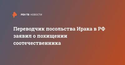 Переводчик посольства Ирака в РФ заявил о похищении соотечественника