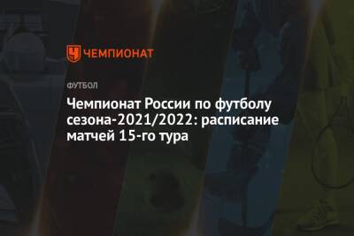 Чемпионат России по футболу сезона-2021/2022: расписание матчей 15-го тура