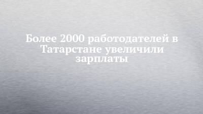Более 2000 работодателей в Татарстане увеличили зарплаты