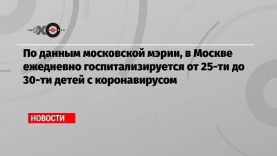 По данным московской мэрии, в Москве ежедневно госпитализируется от 25-ти до 30-ти детей с коронавирусом