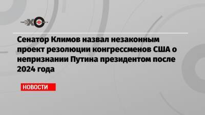 Сенатор Климов назвал незаконным проект резолюции конгрессменов США о непризнании Путина президентом после 2024 года