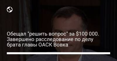 Павел Вовок - Обещал "решить вопрос" за $100 000. Завершено расследование по делу брата главы ОАСК Вовка - liga.net - Украина