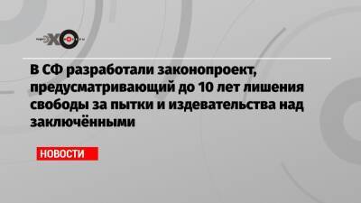 В СФ разработали законопроект, предусматривающий до 10 лет лишения свободы за пытки и издевательства над заключёнными