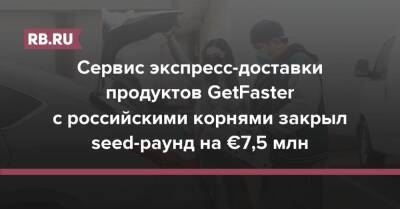 Сервис экспресс-доставки продуктов GetFaster с российскими корнями закрыл seed-раунд на €7,5 млн