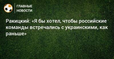 Ракицкий: «Я бы хотел, чтобы российские команды встречались с украинскими, как раньше»