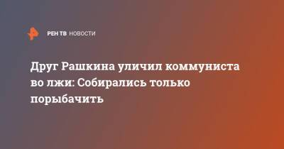 Валерий Рашкин - Друг Рашкина уличил коммуниста во лжи: Собирались только порыбачить - ren.tv - Россия - Саратовская обл.