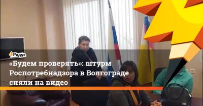 «Будем проверять»: штурм Роспотребнадзора в Волгограде сняли на видео