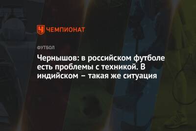Чернышов: в российском футболе есть проблемы с техникой. В индийском – такая же ситуация
