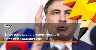 Врач рассказал о смертельной болезни Саакашвили