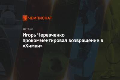 Игорь Черевченко прокомментировал возвращение в «Химки»