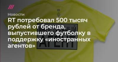 RT потребовал 500 тысяч рублей от бренда, выпустившего футболку в поддержку «иностранных агентов»
