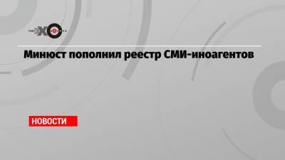 Минюст пополнил реестр СМИ-иноагентов