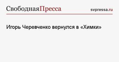 Игорь Черевченко вернулся в «Химки»
