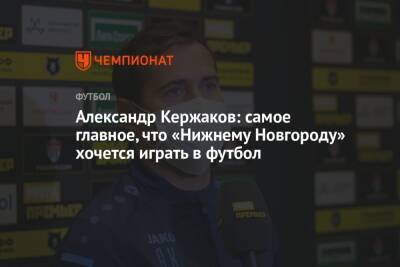 Александр Кержаков: самое главное, что «Нижнему Новгороду» хочется играть в футбол