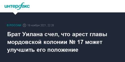 Брат Уилана счел, что арест главы мордовской колонии № 17 может улучшить его положение