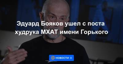 Эдуард Бояков ушел с поста худрука МХАТ имени Горького