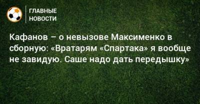 Кафанов – о невызове Максименко в сборную: «Вратарям «Спартака» я вообще не завидую. Саше надо дать передышку»