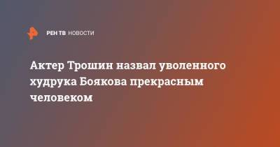 Актер Трошин назвал уволенного худрука Боякова прекрасным человеком