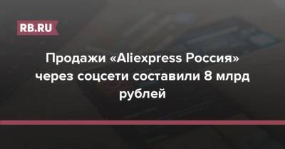 Продажи «Aliexpress Россия» через соцсети составили 8 млрд рублей