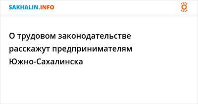 О трудовом законодательстве расскажут предпринимателям Южно-Сахалинска