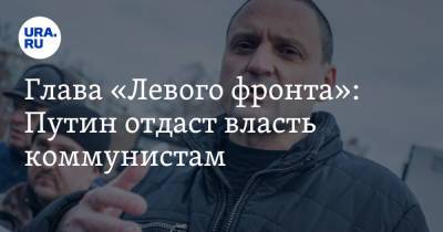 Глава «Левого фронта»: Путин отдаст власть коммунистам