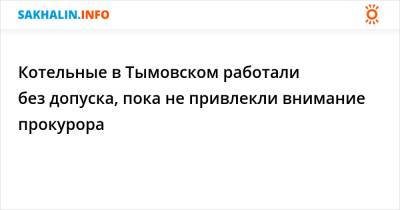 Котельные в Тымовском работали без допуска, пока не привлекли внимание прокурора