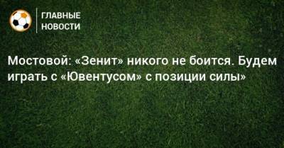 Мостовой: «Зенит» никого не боится. Будем играть с «Ювентусом» с позиции силы»