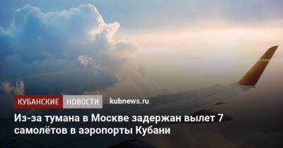 Из-за тумана в Москве задержан вылет 7 самолётов в аэропорты Кубани