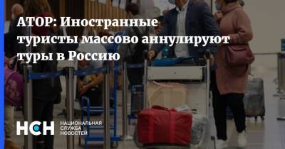 АТОР: Иностранные туристы массово аннулируют туры в Россию