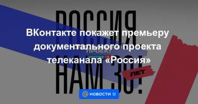 ВКонтакте покажет премьеру документального проекта телеканала «Россия»