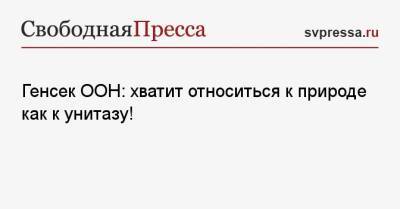 Генсек ООН: хватит относиться к природе как к унитазу!