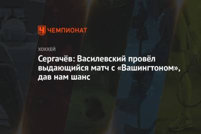Сергачёв: Василевский провёл выдающийся матч с «Вашингтоном», дав нам шанс