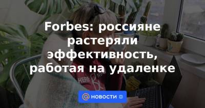 Forbes: россияне растеряли эффективность, работая на удаленке