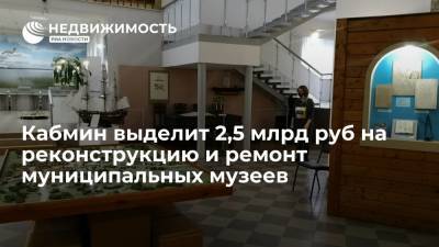 Кабмин РФ выделит 2,5 млрд руб на реконструкцию и ремонт муниципальных музеев