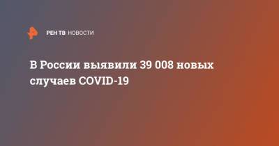 В России выявили 39 008 новых случаев COVID-19