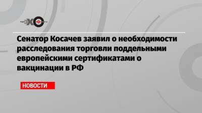 Сенатор Косачев заявил о необходимости расследования торговли поддельными европейскими сертификатами о вакцинации в РФ