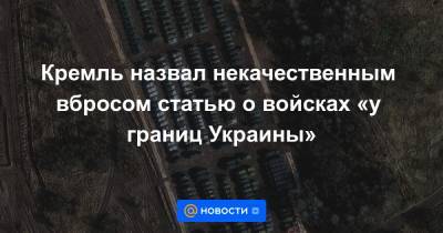 Кремль назвал некачественным вбросом статью о войсках «у границ Украины»