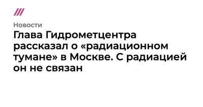 Глава Гидрометцентра рассказал о «радиационном тумане» в Москве. С радиацией он не связан